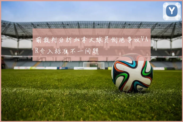 前裁判分析加拿大球员倒地争议VAR介入标准不一问题