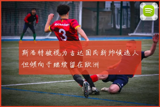 斯洛特被视为吉达国民新帅候选人但倾向于继续留在欧洲