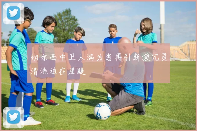 切尔西中卫人满为患再引新援冗员清洗迫在眉睫