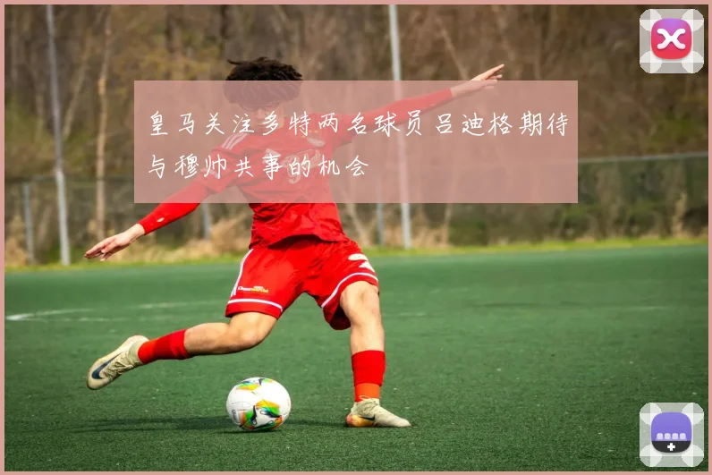 皇马关注多特两名球员吕迪格期待与穆帅共事的机会