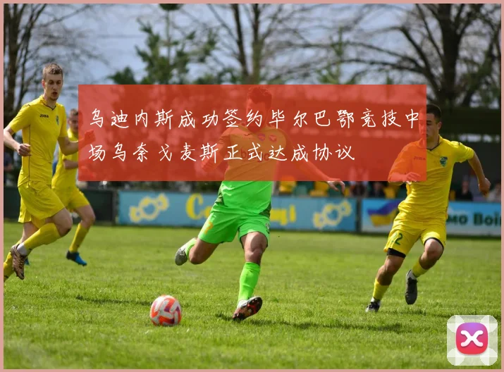乌迪内斯成功签约毕尔巴鄂竞技中场乌奈戈麦斯正式达成协议