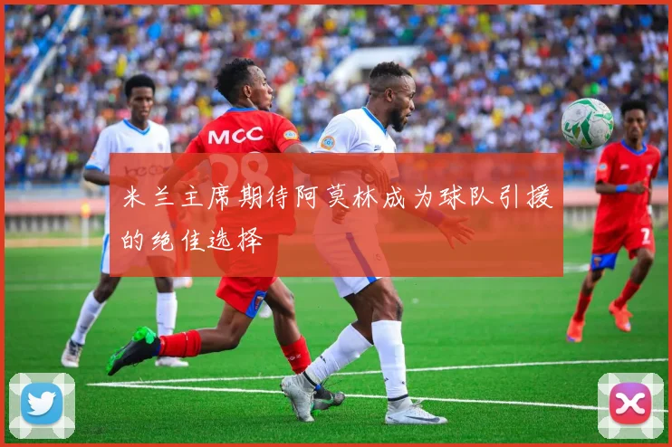 米兰主席期待阿莫林成为球队引援的绝佳选择