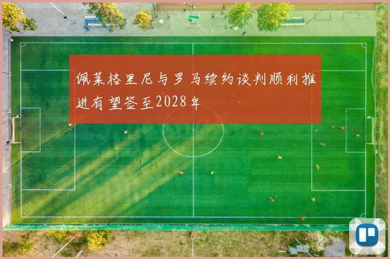 佩莱格里尼与罗马续约谈判顺利推进有望签至2028年
