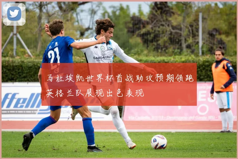 马杜埃凯世界杯首战助攻预期领跑英格兰队展现出色表现