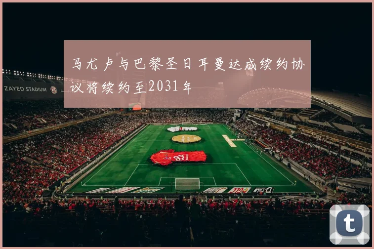 马尤卢与巴黎圣日耳曼达成续约协议将续约至2031年