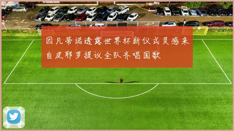 因凡蒂诺透露世界杯新仪式灵感来自皮耶罗提议全队齐唱国歌