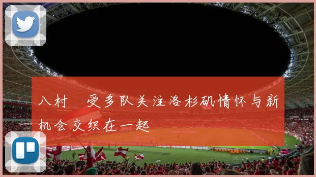 八村塁受多队关注洛杉矶情怀与新机会交织在一起