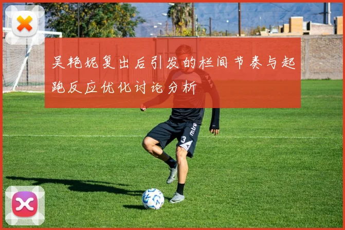 吴艳妮复出后引发的栏间节奏与起跑反应优化讨论分析