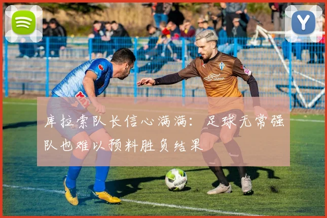 库拉索队长信心满满：足球无常强队也难以预料胜负结果
