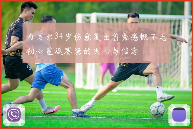 内马尔34岁伤愈复出首秀感慨不忘初心重返赛场的决心与信念