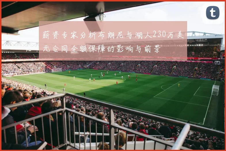 薪资专家分析布朗尼与湖人230万美元合同全额保障的影响与前景