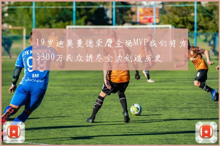 19岁迪奥曼德荣膺全场MVP我们将为3300万民众拼尽全力创造历史